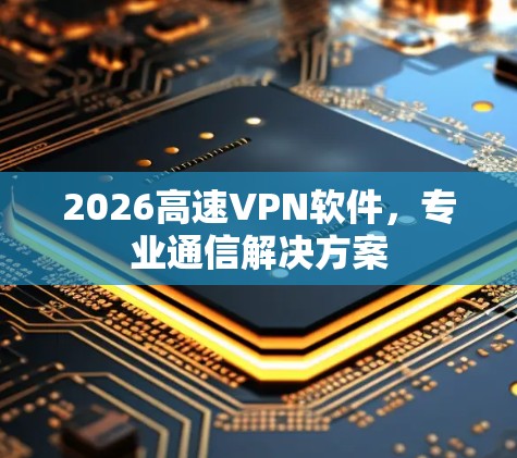 2026高速VPN软件,专业通信解决方案 2026高速VPN软件,专业通信解决方案
