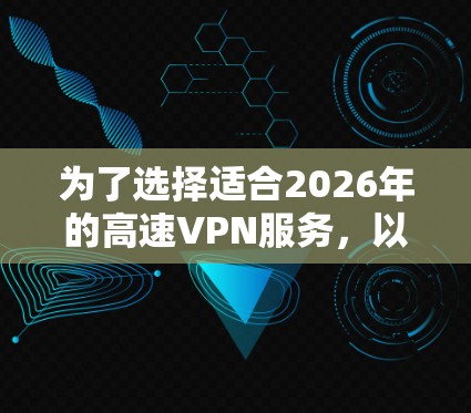 为了选择适合2026年的高速VPN服务,以下是根据不同的需求和特点的推荐 为了选择适合2026年的高速VPN服务,以下是根据不同的需求和特点的推荐