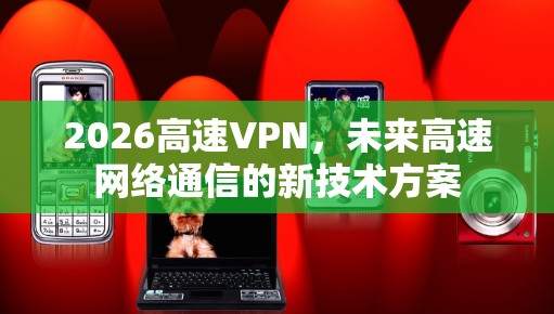 2026高速VPN,未来高速网络通信的新技术方案 2026高速VPN,未来高速网络通信的新技术方案
