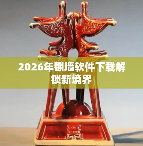 2026年翻墙软件下载解锁新境界 2026年翻墙软件下载解锁新境界