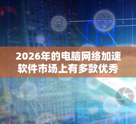 2026年的电脑网络加速软件市场上有多款优秀的选择，这些软件可以帮助你优化网络速度、降低延迟、提高连接稳定性等。以下是一些2026年常见的电脑网络加速软件推荐