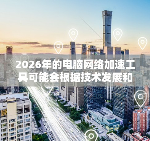 2026年的电脑网络加速工具可能会根据技术发展和用户需求有所不同,但以下是一些可能的工具和方法,帮助你在2026年提升电脑网络速度 2026年的电脑网络加速工具可能会根据技术发展和用户需求有所不同,但以下是一些可能的工具和方法,帮助你在2026年提升电脑网络速度