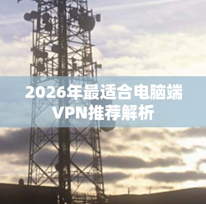 2026年最适合电脑端VPN推荐解析