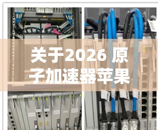 关于2026 原子加速器苹果版，目前并没有官方的信息或新闻发布提到苹果公司在2026年会推出原子加速器产品。原子加速器是一种粒子物理中的设备，用于研究高速粒子的行为，常见于实验室环境中