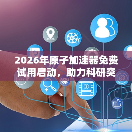 2026年原子加速器免费试用启动,助力科研突破 2026年原子加速器免费试用启动,助力科研突破