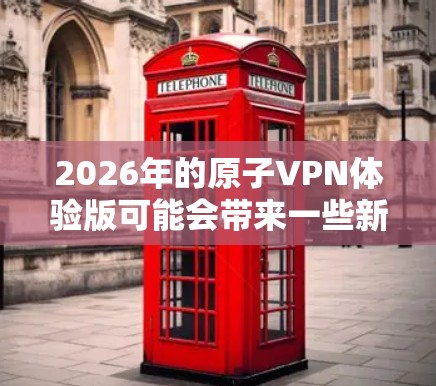 2026年的原子VPN体验版可能会带来一些新的技术和功能，以满足用户日益增长的隐私和安全需求。以下是一些可能的技术亮点和改进方向