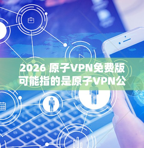 2026 原子VPN免费版可能指的是原子VPN公司推出的2026年版本的免费VPN服务。然而，截至2024年7月，我无法提供具体的信息，因为这取决于原子VPN公司的官方发布和具体功能