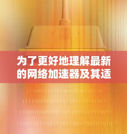 为了更好地理解最新的网络加速器及其适用场景，我整理了以下信息，帮助你在选择和使用这些工具时做出明智的决定