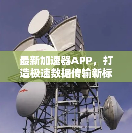 最新加速器APP,打造极速数据传输新标杆 最新加速器APP,打造极速数据传输新标杆
