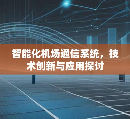 智能化机场通信系统,技术创新与应用探讨 智能化机场通信系统,技术创新与应用探讨