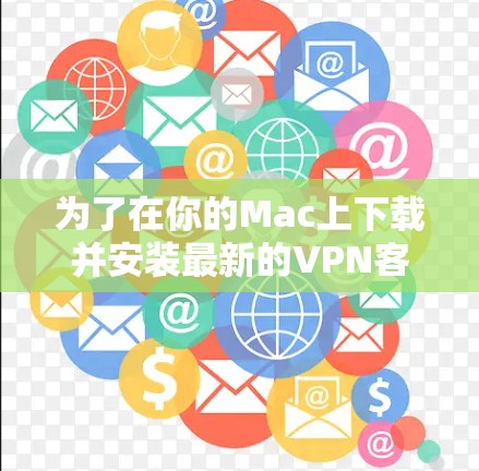 为了在你的Mac上下载并安装最新的VPN客户端，请按照以下步骤操作