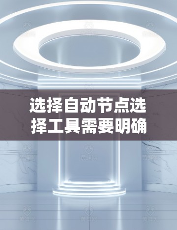选择自动节点选择工具需要明确需求并评估多个因素。以下是逐步的选择指南 选择自动节点选择工具需要明确需求并评估多个因素。以下是逐步的选择指南