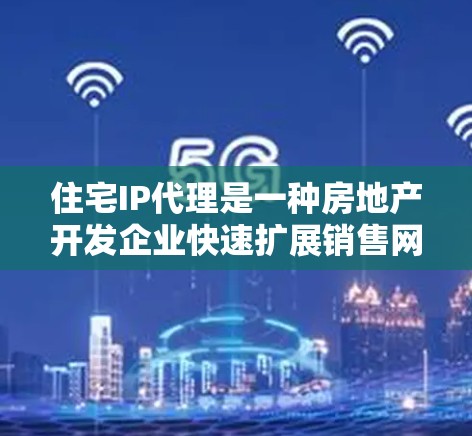 住宅IP代理是一种房地产开发企业快速扩展销售网络的有效策略,通过招商引进分销代理商来销售产品,实现利润分成。以下是对该领域的详细分析 住宅IP代理是一种房地产开发企业快速扩展销售网络的有效策略,通过招商引进分销代理商来销售产品,实现利润分成。以下是对该领域的详细分析
