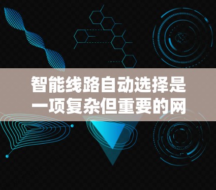 智能线路自动选择是一项复杂但重要的网络技术，旨在通过动态路由协议和优化算法来提升网络性能和稳定性。以下是对智能线路自动选择的详细分析