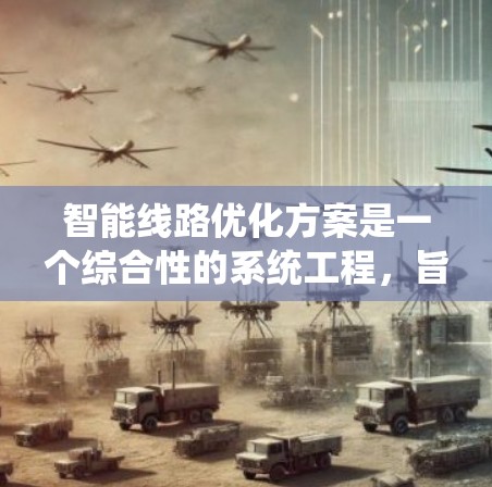 智能线路优化方案是一个综合性的系统工程,旨在通过智能技术提升线路效率,降低成本,并提高用户体验。以下是对该方案的详细分析和总结 智能线路优化方案是一个综合性的系统工程,旨在通过智能技术提升线路效率,降低成本,并提高用户体验。以下是对该方案的详细分析和总结
