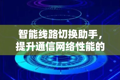 智能线路切换助手,提升通信网络性能的创新解决方案 智能线路切换助手,提升通信网络性能的创新解决方案