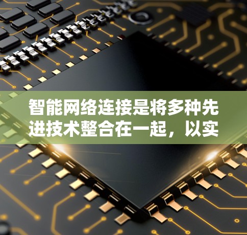 智能网络连接是将多种先进技术整合在一起,以实现更智能、更高效的网络管理和服务。以下是对智能网络连接的详细分析和总结 智能网络连接是将多种先进技术整合在一起,以实现更智能、更高效的网络管理和服务。以下是对智能网络连接的详细分析和总结