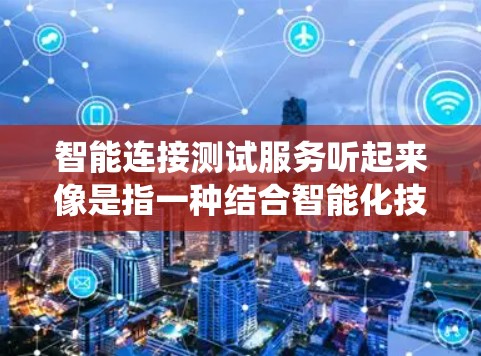 智能连接测试服务听起来像是指一种结合智能化技术进行连接测试的服务。这种测试服务可能用于检测系统、设备或网络连接的状态、性能和可靠性。以下是一些可能的解释和应用场景 智能连接测试服务听起来像是指一种结合智能化技术进行连接测试的服务。这种测试服务可能用于检测系统、设备或网络连接的状态、性能和可靠性。以下是一些可能的解释和应用场景
