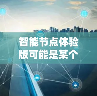 智能节点体验版可能是某个软件、系统或技术产品的名称,具体含义取决于上下文。以下是一些可能的解释和相关信息 智能节点体验版可能是某个软件、系统或技术产品的名称,具体含义取决于上下文。以下是一些可能的解释和相关信息