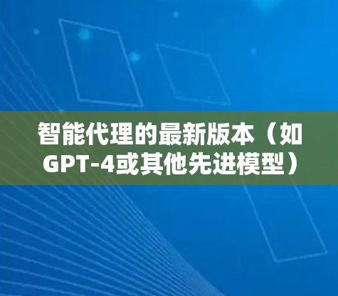智能代理的最新版本(如GPT-4或其他先进模型)确实在多个方面有了显著的提升。以下是其主要特点 智能代理的最新版本(如GPT-4或其他先进模型)确实在多个方面有了显著的提升。以下是其主要特点
