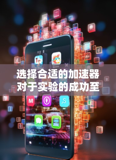 选择合适的加速器对于实验的成功至关重要。以下是根据您的需求整理出的步骤和建议 选择合适的加速器对于实验的成功至关重要。以下是根据您的需求整理出的步骤和建议