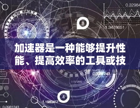 加速器是一种能够提升性能、提高效率的工具或技术,常用于优化计算、数据处理或网络传输等方面。根据你的具体需求(如计算加速、数据处理、网络加速等)以下是一些常见的加速器推荐 加速器是一种能够提升性能、提高效率的工具或技术,常用于优化计算、数据处理或网络传输等方面。根据你的具体需求(如计算加速、数据处理、网络加速等)以下是一些常见的加速器推荐