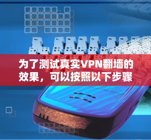 为了测试真实VPN翻墙的效果,可以按照以下步骤进行 为了测试真实VPN翻墙的效果,可以按照以下步骤进行