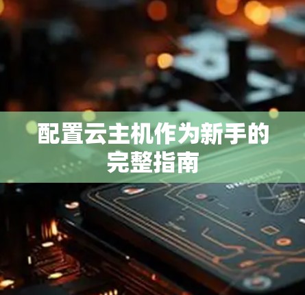 配置云主机作为新手的完整指南 配置云主机作为新手的完整指南
