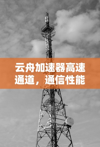 云舟加速器高速通道,通信性能的创新突破 云舟加速器高速通道,通信性能的创新突破