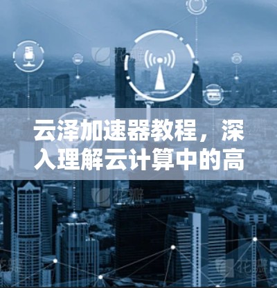 云泽加速器教程,深入理解云计算中的高性能加速技术 云泽加速器教程,深入理解云计算中的高性能加速技术
