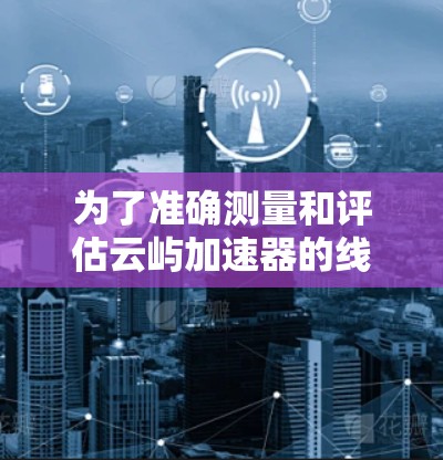 为了准确测量和评估云屿加速器的线路带宽性能,可以按照以下步骤进行测试和分析 为了准确测量和评估云屿加速器的线路带宽性能,可以按照以下步骤进行测试和分析