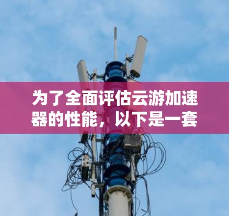 为了全面评估云游加速器的性能，以下是一套系统的测试计划和步骤