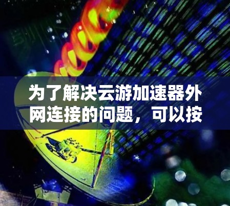 为了解决云游加速器外网连接的问题,可以按照以下步骤进行 为了解决云游加速器外网连接的问题,可以按照以下步骤进行