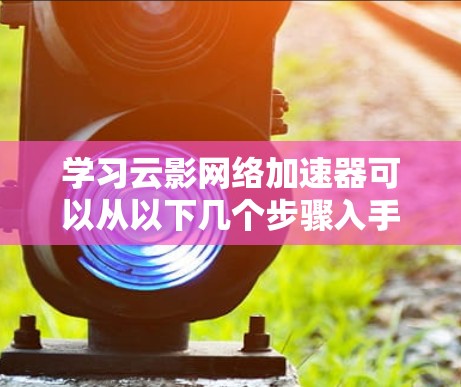 学习云影网络加速器可以从以下几个步骤入手 学习云影网络加速器可以从以下几个步骤入手