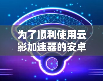 为了顺利使用云影加速器的安卓客户端,您可以按照以下步骤操作 为了顺利使用云影加速器的安卓客户端,您可以按照以下步骤操作