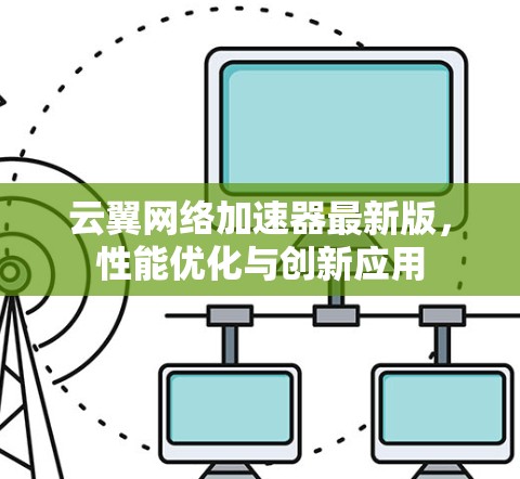 云翼网络加速器最新版,性能优化与创新应用 云翼网络加速器最新版,性能优化与创新应用