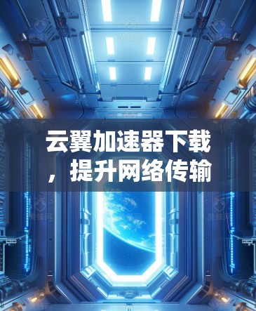 云翼加速器下载,提升网络传输效率的秘密武器 云翼加速器下载,提升网络传输效率的秘密武器
