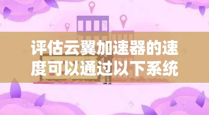 评估云翼加速器的速度可以通过以下系统步骤进行,确保结果准确且全面 评估云翼加速器的速度可以通过以下系统步骤进行,确保结果准确且全面