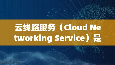 云线路服务(Cloud Networking Service)是一种通过互联网提供的网络服务,主要用于企业或个人建立和管理网络连接。它结合了云计算技术,提供灵活、可扩展的网络解决方案 云线路服务(Cloud Networking Service)是一种通过互联网提供的网络服务,主要用于企业或个人建立和管理网络连接。它结合了云计算技术,提供灵活、可扩展的网络解决方案
