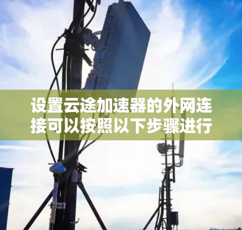 设置云途加速器的外网连接可以按照以下步骤进行 设置云途加速器的外网连接可以按照以下步骤进行