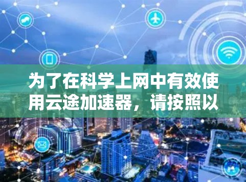 为了在科学上网中有效使用云途加速器,请按照以下步骤操作 为了在科学上网中有效使用云途加速器,请按照以下步骤操作