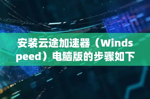 安装云途加速器(Windspeed)电脑版的步骤如下 安装云途加速器(Windspeed)电脑版的步骤如下
