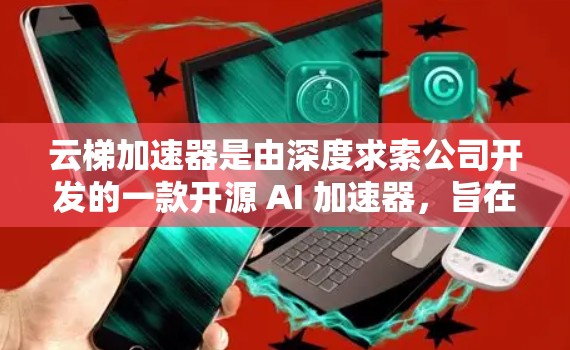 云梯加速器是由深度求索公司开发的一款开源 AI 加速器,旨在加速 AI 模型的推理过程。如果你想了解云梯加速器的最新版本,可以通过以下步骤获取相关信息 云梯加速器是由深度求索公司开发的一款开源 AI 加速器,旨在加速 AI 模型的推理过程。如果你想了解云梯加速器的最新版本,可以通过以下步骤获取相关信息