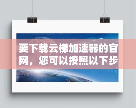 要下载云梯加速器的官网,您可以按照以下步骤操作 要下载云梯加速器的官网,您可以按照以下步骤操作