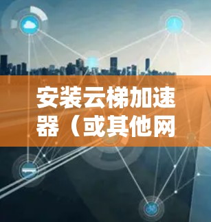 安装云梯加速器(或其他网络加速工具)在电脑上,可以按照以下步骤进行 安装云梯加速器(或其他网络加速工具)在电脑上,可以按照以下步骤进行