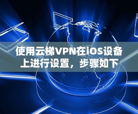 使用云梯VPN在iOS设备上进行设置，步骤如下