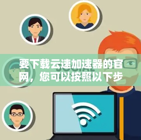 要下载云速加速器的官网,您可以按照以下步骤操作 要下载云速加速器的官网,您可以按照以下步骤操作