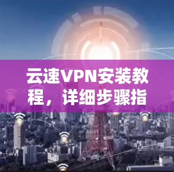 云速VPN安装教程,详细步骤指南 云速VPN安装教程,详细步骤指南