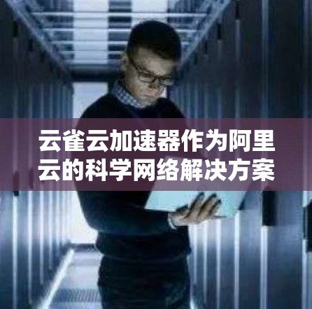 云雀云加速器作为阿里云的科学网络解决方案,结合了云计算和边缘计算技术,提供了高性能、可靠的网络加速服务。以下是对其关键方面的总结 云雀云加速器作为阿里云的科学网络解决方案,结合了云计算和边缘计算技术,提供了高性能、可靠的网络加速服务。以下是对其关键方面的总结