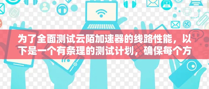 为了全面测试云陌加速器的线路性能,以下是一个有条理的测试计划,确保每个方面都得到覆盖 为了全面测试云陌加速器的线路性能,以下是一个有条理的测试计划,确保每个方面都得到覆盖